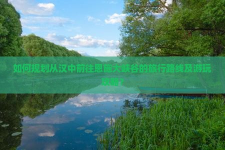 如何规划从汉中前往恩施大峡谷的旅行路线及游玩攻略? 如何规划从汉中前往恩施大峡谷的旅行路线及游玩攻略?