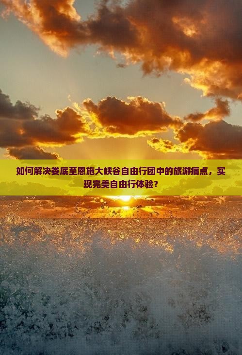 如何解决娄底至恩施大峡谷自由行团中的旅游痛点,实现完美自由行体验? 如何解决娄底至恩施大峡谷自由行团中的旅游痛点,实现完美自由行体验?