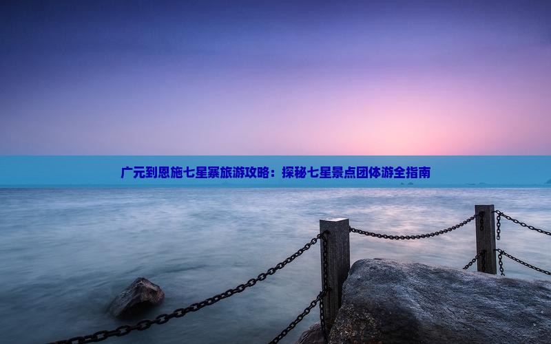 广元到恩施七星寨旅游攻略：探秘七星景点团体游全指南