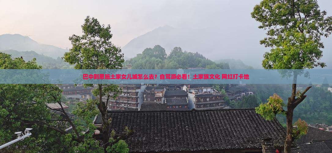 巴中到恩施土家女儿城怎么去?自驾游必看!土家族文化+网红打卡地 巴中到恩施土家女儿城怎么去?自驾游必看!土家族文化+网红打卡地