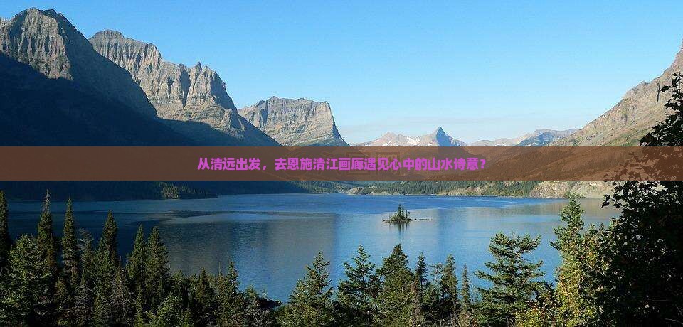 从清远出发，去恩施清江画廊遇见心中的山水诗意？