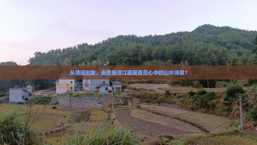 从清远出发，去恩施清江画廊遇见心中的山水诗意？