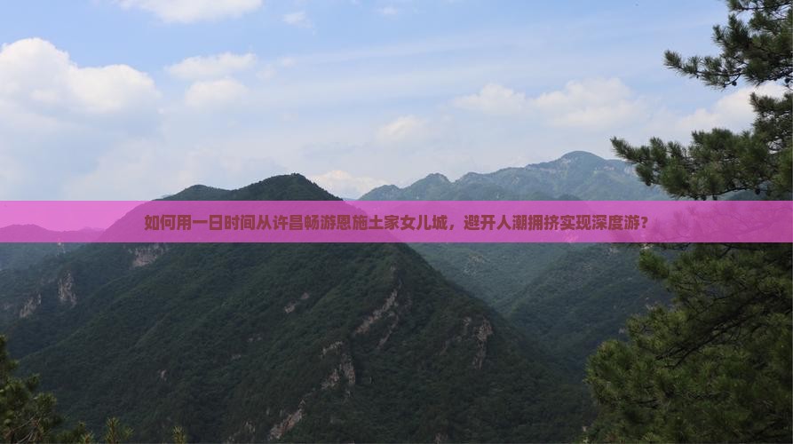 如何用一日时间从许昌畅游恩施土家女儿城，避开人潮拥挤实现深度游？