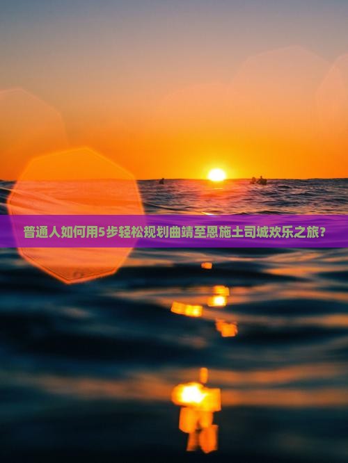 普通人如何用5步轻松规划曲靖至恩施土司城欢乐之旅？