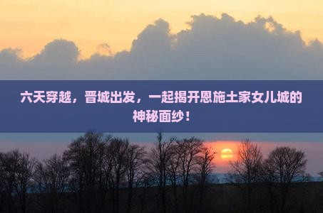 六天穿越，晋城出发，一起揭开恩施土家女儿城的神秘面纱！