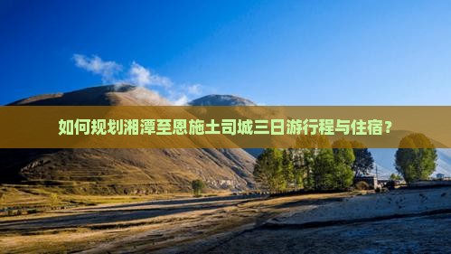 如何规划湘潭至恩施土司城三日游行程与住宿？
