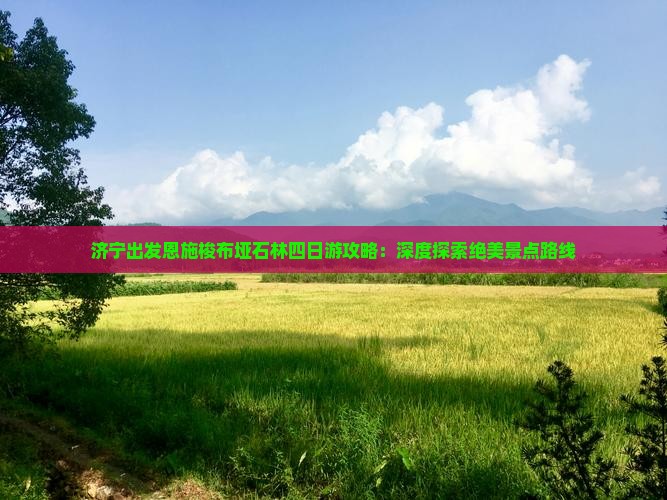 济宁出发恩施梭布垭石林四日游攻略：深度探索绝美景点路线