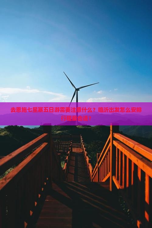 去恩施七星寨五日游需要注意什么？临沂出发怎么安排行程最合适？