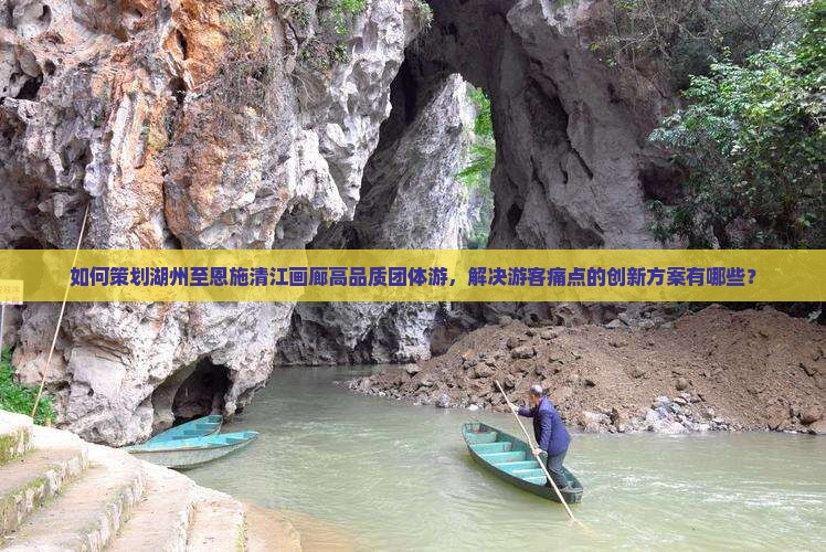 如何策划湖州至恩施清江画廊高品质团体游，解决游客痛点的创新方案有哪些？