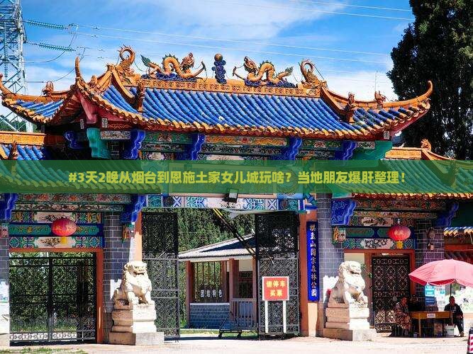#3天2晚从烟台到恩施土家女儿城玩啥？当地朋友爆肝整理！
