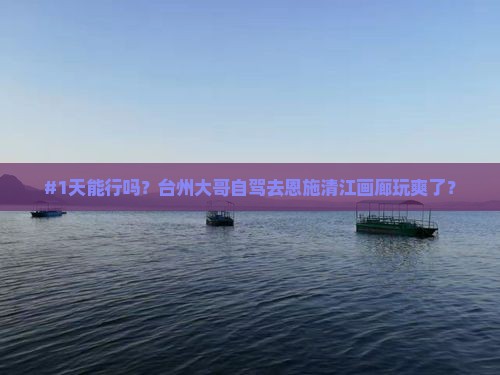 #1天能行吗？台州大哥自驾去恩施清江画廊玩爽了？
