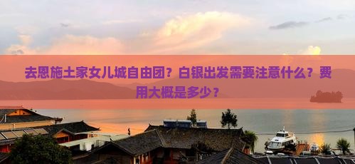 去恩施土家女儿城自由团？白银出发需要注意什么？费用大概是多少？