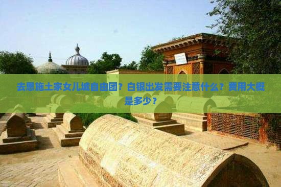 去恩施土家女儿城自由团？白银出发需要注意什么？费用大概是多少？