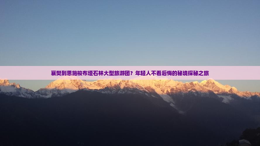 襄樊到恩施梭布垭石林大型旅游团？年轻人不看后悔的秘境探秘之旅