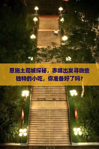 恩施土司城探秘，赤峰出发寻吻些独特的小吃，你准备好了吗？