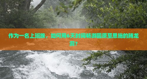 作为一名上班族，如何用6天时间畅游固原至恩施的腾龙洞？