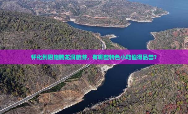 怀化到恩施腾龙洞旅游，有哪些特色小吃值得品尝？