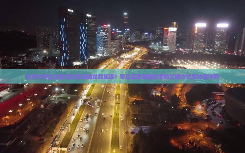 如何从枣庄出发前往恩施腾龙洞旅游？枣庄至恩施腾龙洞的交通方式及攻略详解
