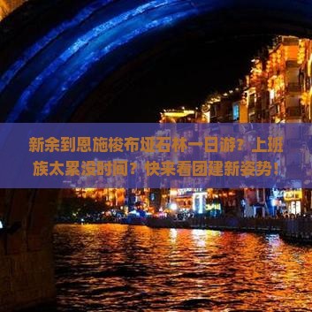 新余到恩施梭布垭石林一日游？上班族太累没时间？快来看团建新姿势！