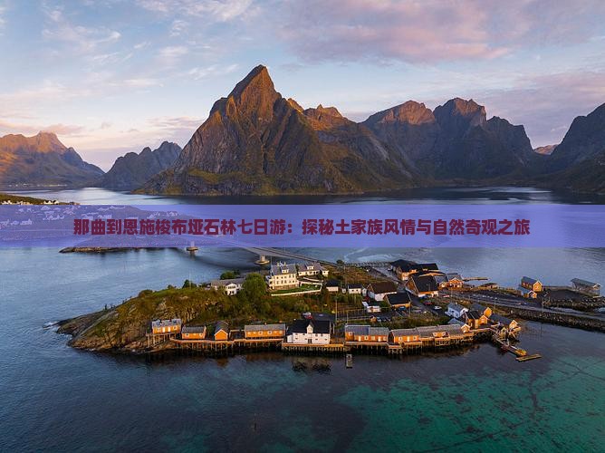 那曲到恩施梭布垭石林七日游：探秘土家族风情与自然奇观之旅