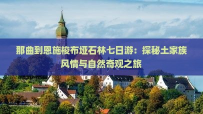 那曲到恩施梭布垭石林七日游：探秘土家族风情与自然奇观之旅
