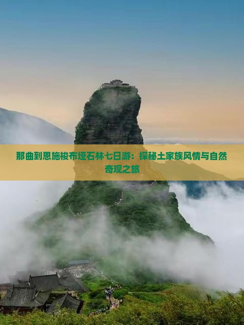 那曲到恩施梭布垭石林七日游：探秘土家族风情与自然奇观之旅