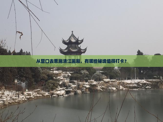 从营口去恩施清江画廊，有哪些秘境值得打卡？