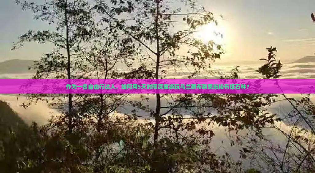 作为一名自由行达人，如何用5天时间深度游玩乌兰察布到恩施梭布垭石林？