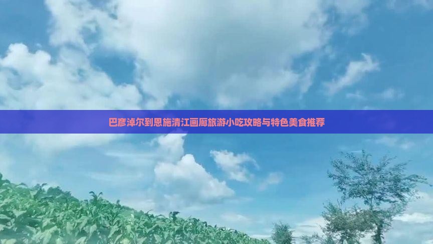 巴彦淖尔到恩施清江画廊旅游小吃攻略与特色美食推荐