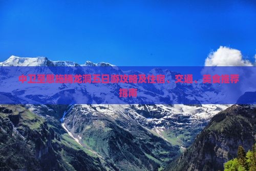 中卫至恩施腾龙洞五日游攻略及住宿、交通、美食推荐指南
