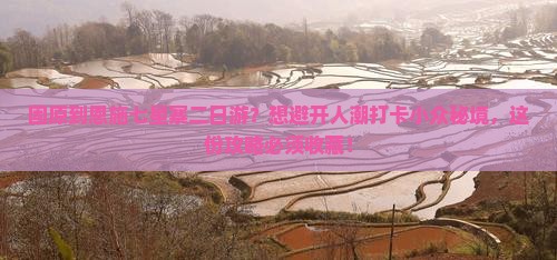 固原到恩施七星寨二日游？想避开人潮打卡小众秘境，这份攻略必须收藏！