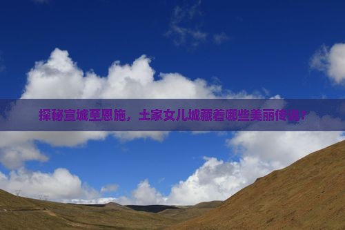 探秘宣城至恩施，土家女儿城藏着哪些美丽传说？