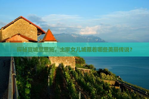 探秘宣城至恩施，土家女儿城藏着哪些美丽传说？