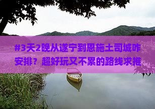 #3天2晚从遂宁到恩施土司城咋安排？超好玩又不累的路线求推荐