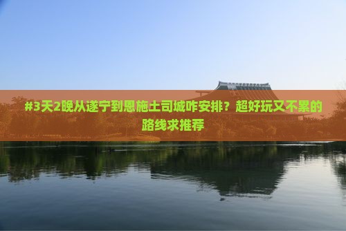 #3天2晚从遂宁到恩施土司城咋安排？超好玩又不累的路线求推荐