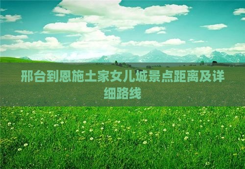 邢台到恩施土家女儿城景点距离及详细路线