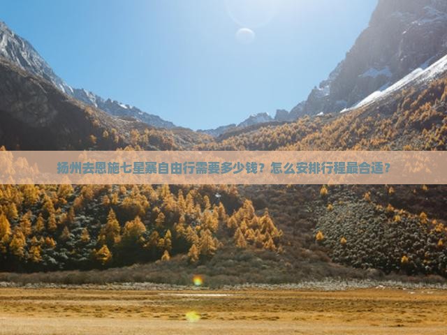 扬州去恩施七星寨自由行需要多少钱？怎么安排行程最合适？