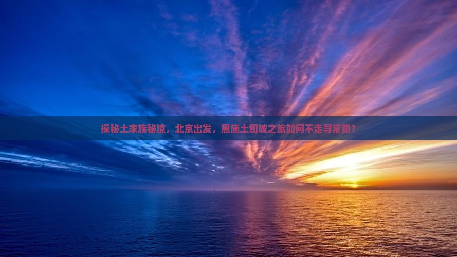 探秘土家族秘境，北京出发，恩施土司城之旅如何不走寻常路？