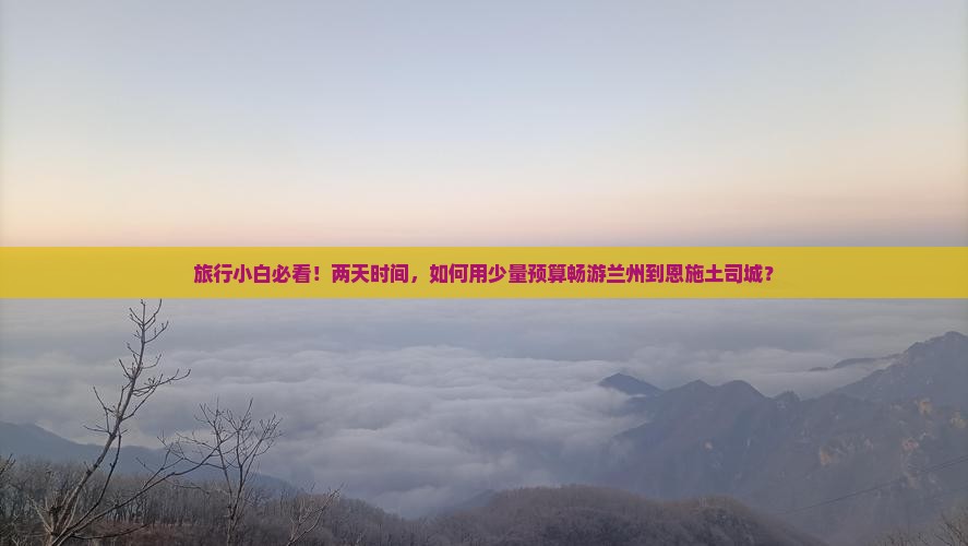旅行小白必看！两天时间，如何用少量预算畅游兰州到恩施土司城？