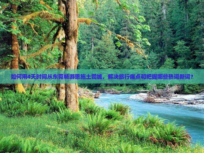 如何用4天时间从东莞畅游恩施土司城，解决旅行痛点和把握哪些热词新词？