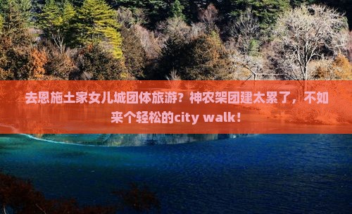 去恩施土家女儿城团体旅游？神农架团建太累了，不如来个轻松的city walk！