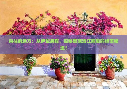 向往的远方：从伊犁启程，探秘恩施清江画廊的绝美秘境！