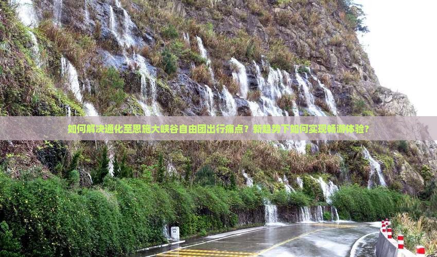 如何解决通化至恩施大峡谷自由团出行痛点？新趋势下如何实现畅游体验？