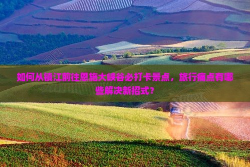 如何从镇江前往恩施大峡谷必打卡景点，旅行痛点有哪些解决新招式？