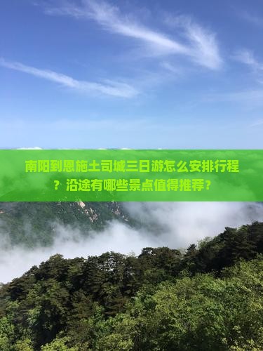 南阳到恩施土司城三日游怎么安排行程？沿途有哪些景点值得推荐？