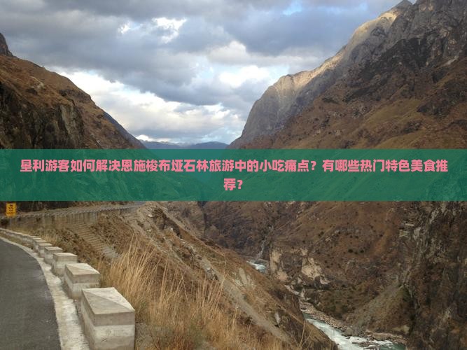 垦利游客如何解决恩施梭布垭石林旅游中的小吃痛点？有哪些热门特色美食推荐？