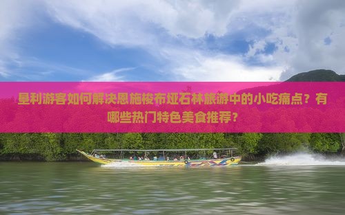 垦利游客如何解决恩施梭布垭石林旅游中的小吃痛点？有哪些热门特色美食推荐？