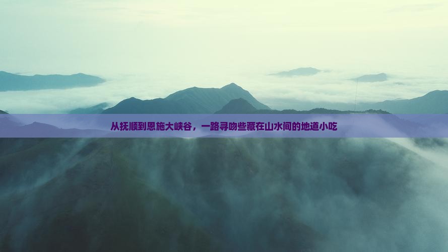 从抚顺到恩施大峡谷，一路寻吻些藏在山水间的地道小吃