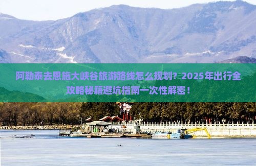 阿勒泰去恩施大峡谷攻略