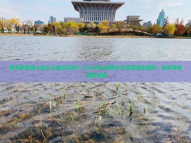 春天到恩施土家女儿城五日游